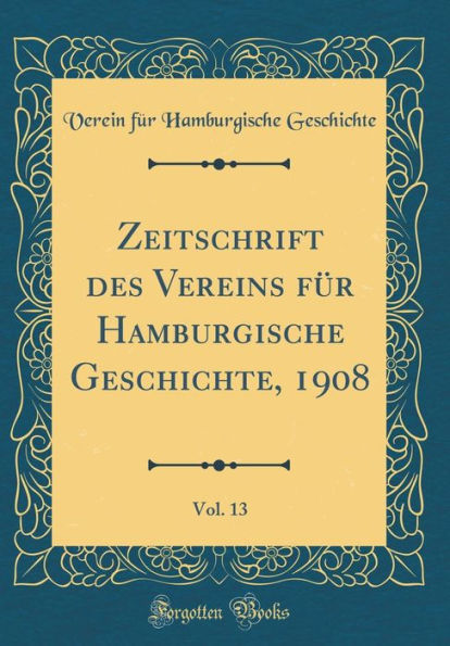 Zeitschrift des Vereins für Hamburgische Geschichte, 1908, Vol. 13 (Classic Reprint)