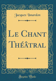 Title: Le Chant Théâtral (Classic Reprint), Author: Jacques Isnardon