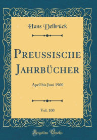 Title: Preußische Jahrbücher, Vol. 100: April bis Juni 1900 (Classic Reprint), Author: Hans Delbrück