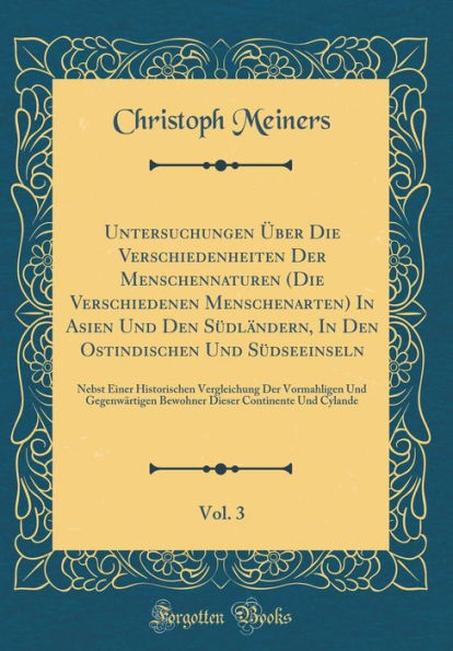 Untersuchungen Über Die Verschiedenheiten Der Menschennaturen (Die Verschiedenen Menschenarten) In Asien Und Den Südländern, In Den Ostindischen Und Südseeinseln, Vol. 3: Nebst Einer Historischen Vergleichung Der Vormahligen Und Gegenwärtigen Bewohne