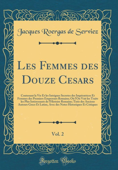 Les Femmes des Douze Cesars, Vol. 2: Contenant la Vie Et les Intrigues Secretes des Impératrices Et Femmes des Premiers Empereurs Romains; Où l'On Voit les Traits les Plus Intéressants de l'Histoire Romaine; Tirée des Anciens Auteurs Grecs Et Latins,