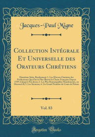 Title: Collection Intégrale Et Universelle des Orateurs Chrétiens, Vol. 83: Deuxième Série, Renfermant: 1. Les Ouvres Oratoires des Prédicateurs Qui Ont le Plus Illustré la Chaire Française Depuis 1789 A Jusqu'à Nos Jours; 2. Les Plus Remarquables Mande, Author: Jacques-Paul Migne