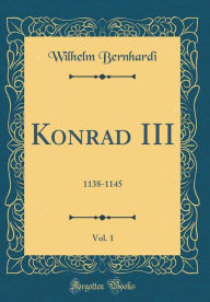 Title: Konrad III, Vol. 1: 1138-1145 (Classic Reprint), Author: Wilhelm Bernhardi