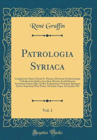 Title: Patrologia Syriaca, Vol. 1: Complectens Opera Omnia Ss. Patrum, Doctorum Scriptorumque Catholicorum Quibus Accedunt Aliorum Acatholicorum Auctorum Scripta Quae Ad Res Ecclesiasticas Pertinent Quotquot Syriace Supersunt; Pars Prima, Ad Initiis Usque Ad Ann, Author: René Graffin