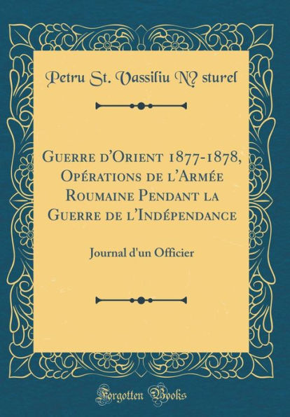 Guerre d'Orient 1877-1878, Opérations de l'Armée Roumaine Pendant la Guerre de l'Indépendance: Journal d'un Officier (Classic Reprint)