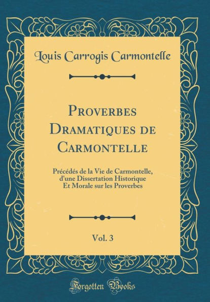 Proverbes Dramatiques de Carmontelle, Vol. 3: Précédés de la Vie de Carmontelle, d'une Dissertation Historique Et Morale sur les Proverbes (Classic Reprint)