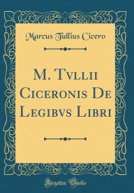 Title: M. Tvllii Ciceronis De Legibvs Libri (Classic Reprint), Author: Marcus Tullius Cicero