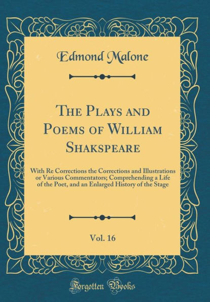 The Plays and Poems of William Shakspeare, Vol. 16: With Re Corrections the Corrections and Illustrations or Various Commentators; Comprehending a Life of the Poet, and an Enlarged History of the Stage (Classic Reprint)