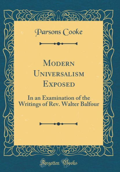 Modern Universalism Exposed: In an Examination of the Writings of Rev. Walter Balfour (Classic Reprint)