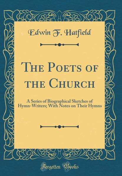 The Poets of the Church: A Series of Biographical Sketches of Hymn-Writers; With Notes on Their Hymns (Classic Reprint)