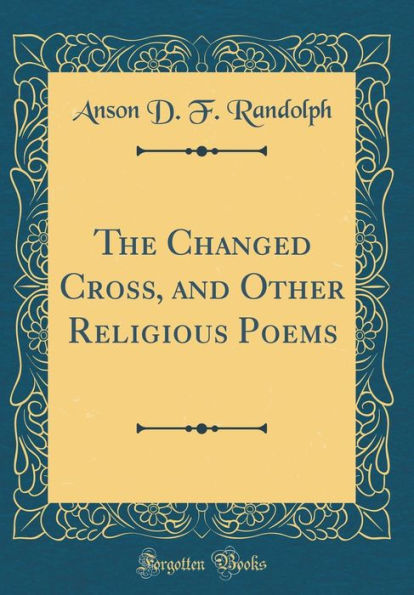 The Changed Cross, and Other Religious Poems (Classic Reprint)