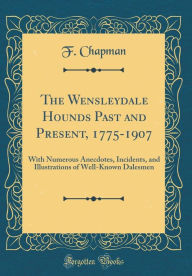 Title: The Wensleydale Hounds Past and Present, 1775-1907: With Numerous Anecdotes, Incidents, and Illustrations of Well-Known Dalesmen (Classic Reprint), Author: F. Chapman