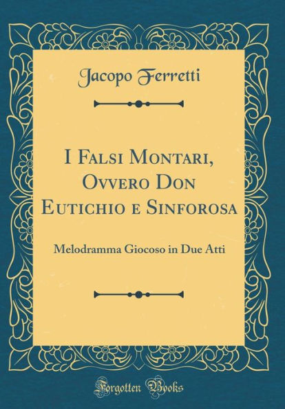 I Falsi Montari, Ovvero Don Eutichio e Sinforosa: Melodramma Giocoso in Due Atti (Classic Reprint)
