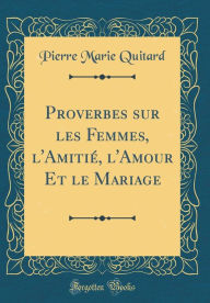 Title: Proverbes sur les Femmes, l'Amitié, l'Amour Et le Mariage (Classic Reprint), Author: Pierre Marie Quitard