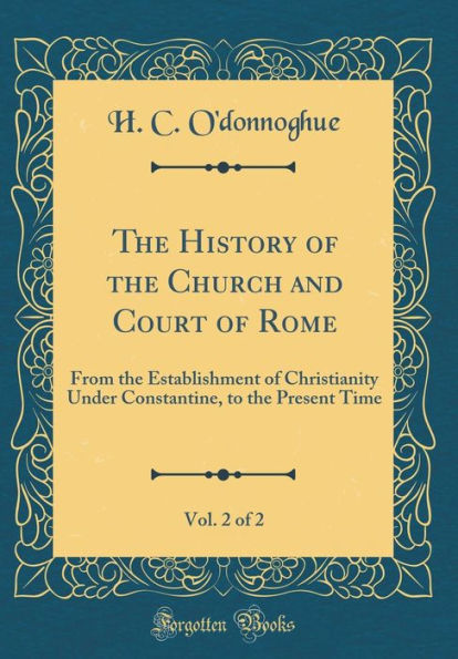 The History of the Church and Court of Rome, Vol. 2 of 2: From the Establishment of Christianity Under Constantine, to the Present Time (Classic Reprint)