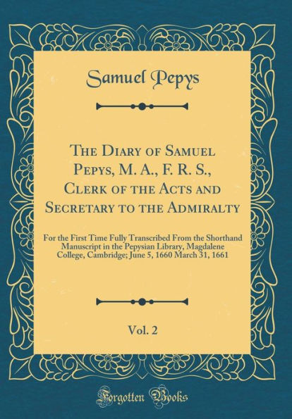 The Diary of Samuel Pepys, M. A., F. R. S., Clerk of the Acts and Secretary to the Admiralty, Vol. 2: For the First Time Fully Transcribed From the Shorthand Manuscript in the Pepysian Library, Magdalene College, Cambridge; June 5, 1660 March 31, 1661