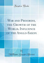 War and Progress, the Growth of the World, Influence of the Anglo-Saxon (Classic Reprint)