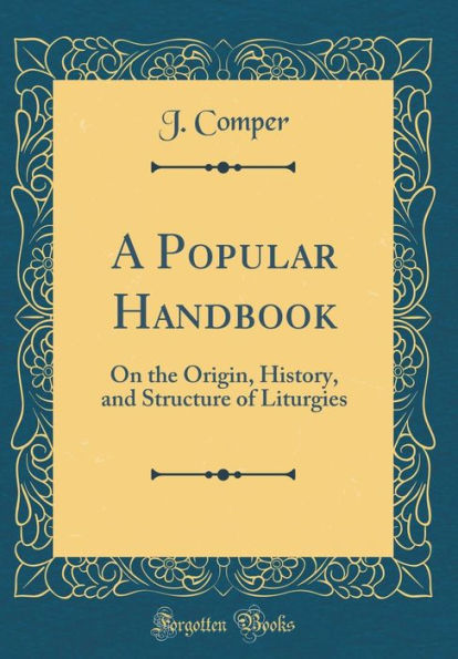 A Popular Handbook: On the Origin, History, and Structure of Liturgies (Classic Reprint)