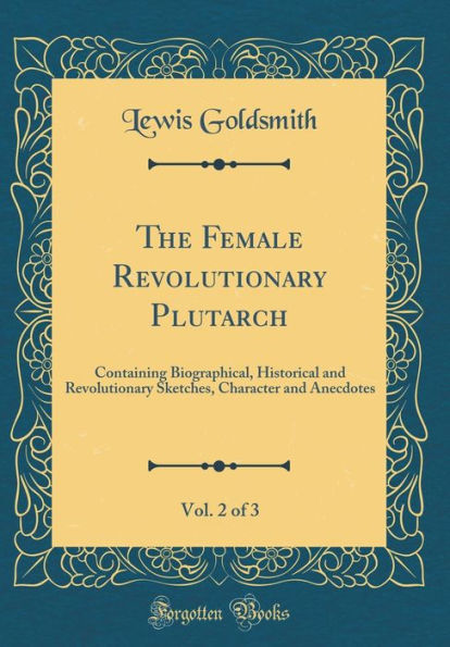 The Female Revolutionary Plutarch, Vol. 2 of 3: Containing Biographical, Historical and Revolutionary Sketches, Character and Anecdotes (Classic Reprint)