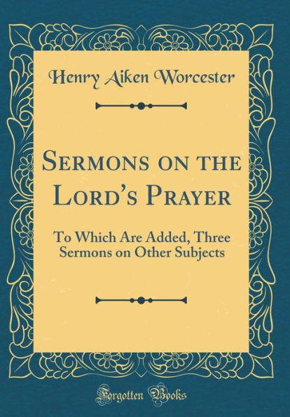 Sermons on the Lord's Prayer: To Which Are Added, Three Sermons on Other Subjects (Classic Reprint)