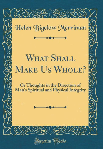 What Shall Make Us Whole?: Or Thoughts in the Direction of Man's Spiritual and Physical Integrity (Classic Reprint)