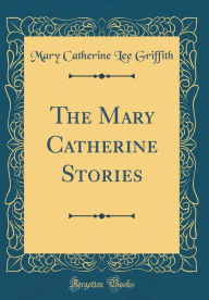 Title: The Mary Catherine Stories (Classic Reprint), Author: Mary Catherine Lee Griffith