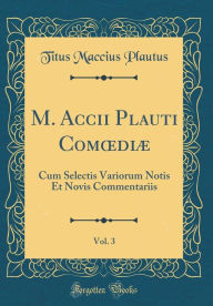 Title: M. Accii Plauti Comodiæ, Vol. 3: Cum Selectis Variorum Notis Et Novis Commentariis (Classic Reprint), Author: Titus Maccius Plautus