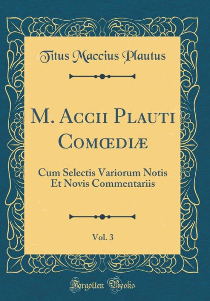 M. Accii Plauti Comodiæ, Vol. 3: Cum Selectis Variorum Notis Et Novis Commentariis (Classic Reprint)