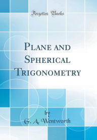 Title: Plane and Spherical Trigonometry (Classic Reprint), Author: G. A. Wentworth