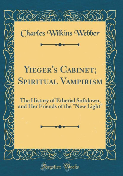 Yieger's Cabinet; Spiritual Vampirism: The History of Etherial Softdown, and Her Friends of the "New Light" (Classic Reprint)