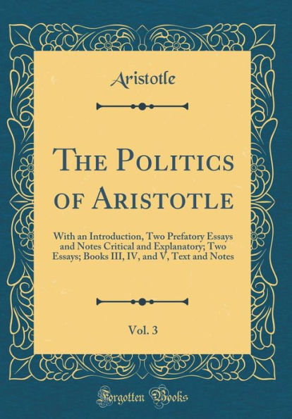 The Politics of Aristotle, Vol. 3: With an Introduction, Two Prefatory Essays and Notes Critical and Explanatory; Two Essays; Books III, IV, and V, Text and Notes (Classic Reprint)