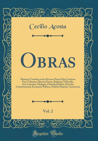 Obras, Vol. 2: Materias Tratadas en las Diversas Piezas Que Contiene Este Volumen: Historia Patria, Religión y Filosofía, Arte Literario, Filología, Filosofía Jurídica, Derecho Constitucional, Economía Política, Política Hispano-Americana