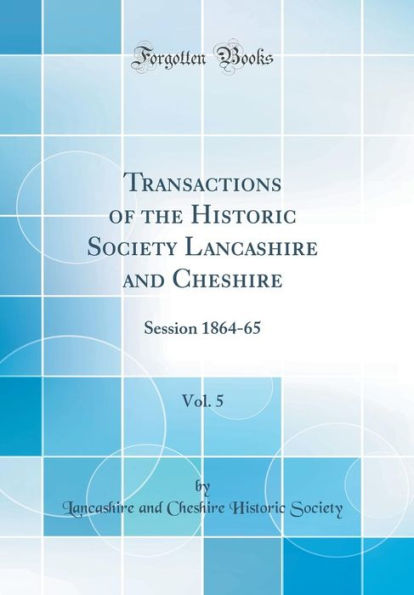 Transactions of the Historic Society Lancashire and Cheshire, Vol. 5: Session 1864-65 (Classic Reprint)
