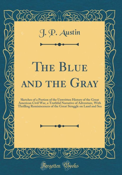 The Blue and the Gray: Sketches of a Portion of the Unwritten History of the Great American Civil War, a Truthful Narrative of Adventure, With Thrilling Reminiscences of the Great Struggle on Land and Sea (Classic Reprint)