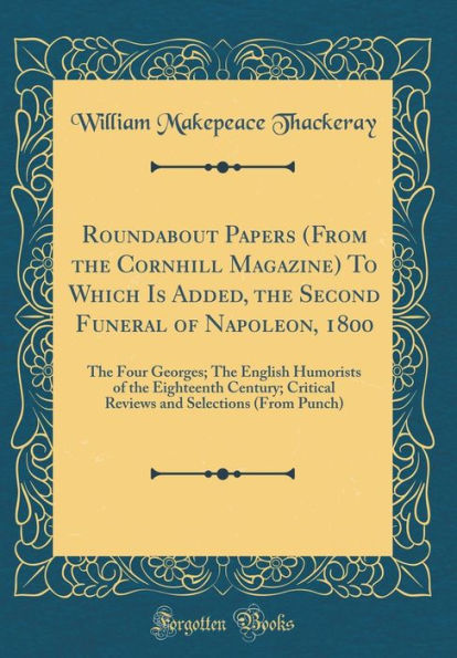 Roundabout Papers (From the Cornhill Magazine) To Which Is Added, the Second Funeral of Napoleon, 1800: The Four Georges; The English Humorists of the Eighteenth Century; Critical Reviews and Selections (From Punch) (Classic Reprint)