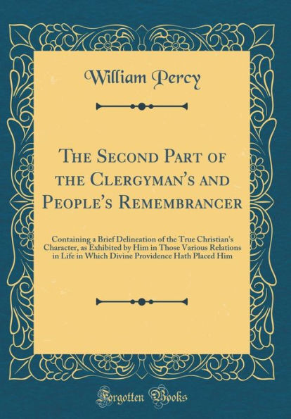 The Second Part of the Clergyman's and People's Remembrancer: Containing a Brief Delineation of the True Christian's Character, as Exhibited by Him in Those Various Relations in Life in Which Divine Providence Hath Placed Him (Classic Reprint)