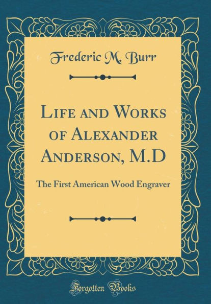 Life and Works of Alexander Anderson, M.D: The First American Wood Engraver (Classic Reprint)
