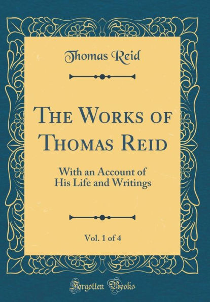 The Works of Thomas Reid, Vol. 1 of 4: With an Account of His Life and Writings (Classic Reprint)