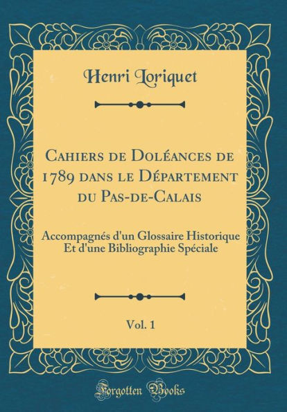 Cahiers de Doléances de 1789 dans le Département du Pas-de-Calais, Vol. 1: Accompagnés d'un Glossaire Historique Et d'une Bibliographie Spéciale (Classic Reprint)