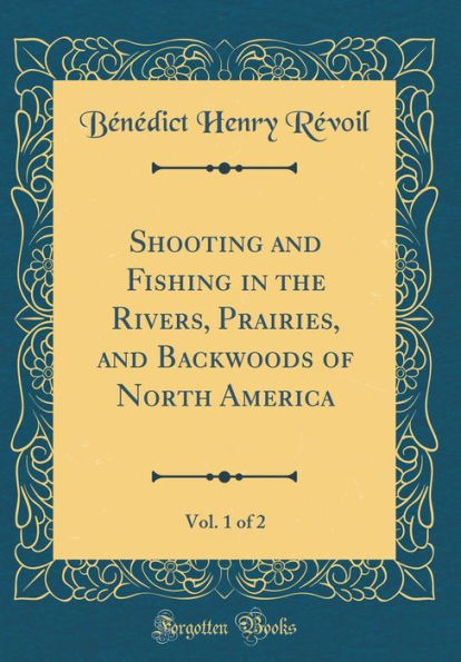 Shooting and Fishing in the Rivers, Prairies, and Backwoods of North America, Vol. 1 of 2 (Classic Reprint)