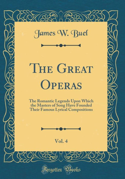 The Great Operas, Vol. 4: The Romantic Legends Upon Which the Masters of Song Have Founded Their Famous Lyrical Compositions (Classic Reprint)