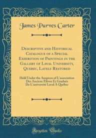 Title: Descriptive and Historical Catalogue of a Special Exhibition of Paintings in the Gallery of Laval University, Quebec, Lately Restored: Held Under the Auspices of L'association Des Anciens Elèves Et Gradués De L'université Laval À Québec, Author: James Purves Carter