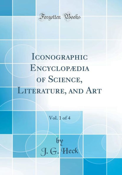 Iconographic Encyclopædia of Science, Literature, and Art, Vol. 1 of 4 (Classic Reprint)