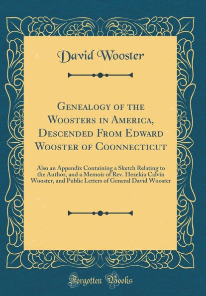 Genealogy of the Woosters in America, Descended From Edward Wooster of Coonnecticut: Also an Appendix Containing a Sketch Relating to the Author, and a Memoir of Rev. Hezekia Calvin Wooster, and Public Letters of General David Wooster (Classic Reprint)