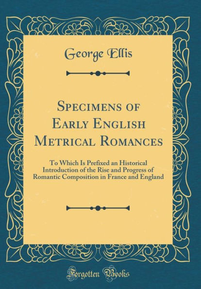 Specimens of Early English Metrical Romances: To Which Is Prefixed an Historical Introduction of the Rise and Progress of Romantic Composition in France and England (Classic Reprint)