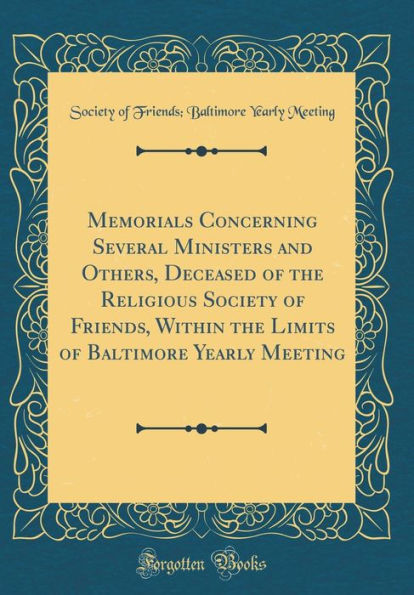 Memorials Concerning Several Ministers and Others, Deceased of the Religious Society of Friends, Within the Limits of Baltimore Yearly Meeting (Classic Reprint)