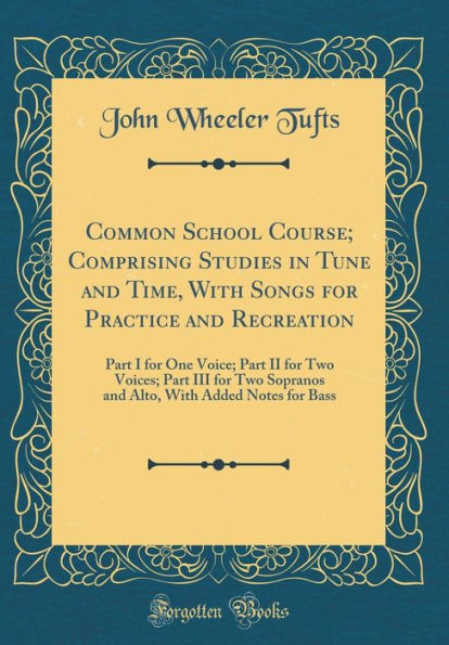 Common School Course; Comprising Studies in Tune and Time, With Songs for Practice and Recreation: Part I for One Voice; Part II for Two Voices; Part III for Two Sopranos and Alto, With Added Notes for Bass (Classic Reprint)