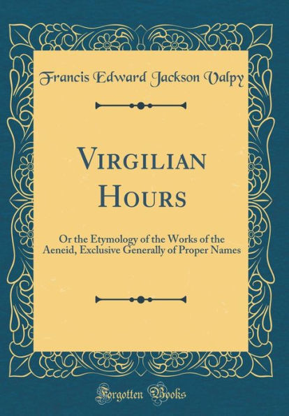 Virgilian Hours: Or the Etymology of the Works of the Aeneid, Exclusive Generally of Proper Names (Classic Reprint)