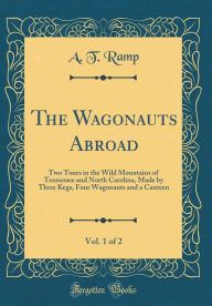 Title: The Wagonauts Abroad, Vol. 1 of 2: Two Tours in the Wild Mountains of Tennessee and North Carolina, Made by Three Kegs, Four Wagonauts and a Canteen (Classic Reprint), Author: A. T. Ramp