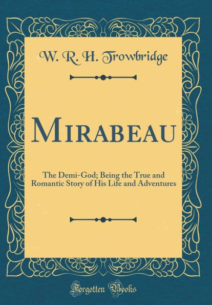 Mirabeau: The Demi-God; Being the True and Romantic Story of His Life and Adventures (Classic Reprint)